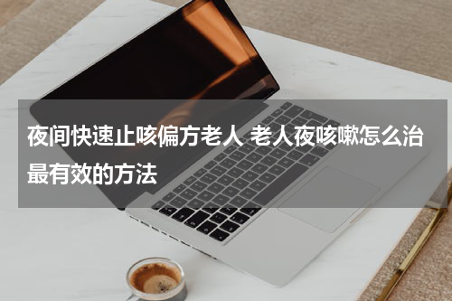 夜间快速止咳偏方老人 老人夜咳嗽怎么治最有效的方法