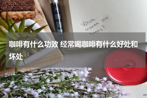 咖啡有什么功效 经常喝咖啡有什么好处和坏处