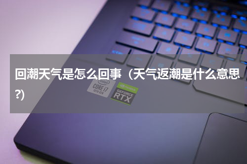 回潮天气是怎么回事（天气返潮是什么意思?）