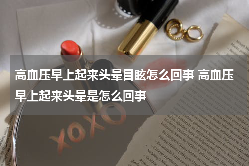 高血压早上起来头晕目眩怎么回事 高血压早上起来头晕是怎么回事