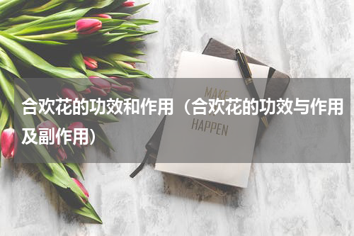 合欢花的功效和作用（合欢花的功效与作用及副作用）