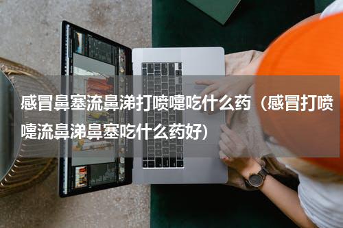 感冒鼻塞流鼻涕打喷嚏吃什么药（感冒打喷嚏流鼻涕鼻塞吃什么药好）
