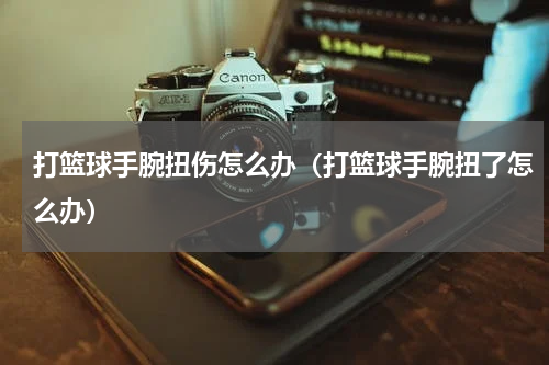打篮球手腕扭伤怎么办（打篮球手腕扭了怎么办）