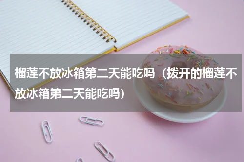 榴莲不放冰箱第二天能吃吗（拨开的榴莲不放冰箱第二天能吃吗）