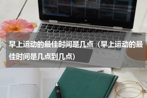 早上运动的最佳时间是几点（早上运动的最佳时间是几点到几点）