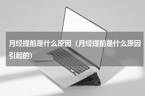 月经提前是什么原因（月经提前是什么原因引起的）