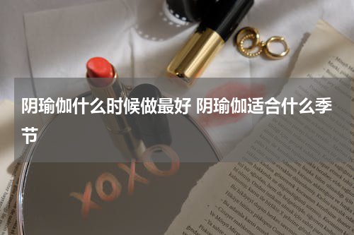 阴瑜伽什么时候做最好 阴瑜伽适合什么季节