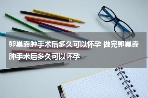 卵巢囊肿手术后多久可以怀孕 做完卵巢囊肿手术后多久可以怀孕