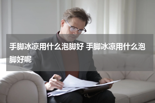手脚冰凉用什么泡脚好 手脚冰凉用什么泡脚好呢