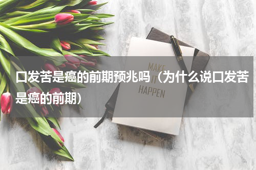口发苦是癌的前期预兆吗（为什么说口发苦是癌的前期）