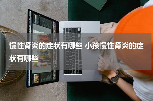 慢性肾炎的症状有哪些 小孩慢性肾炎的症状有哪些