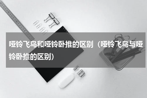 哑铃飞鸟和哑铃卧推的区别（哑铃飞鸟与哑铃卧推的区别）