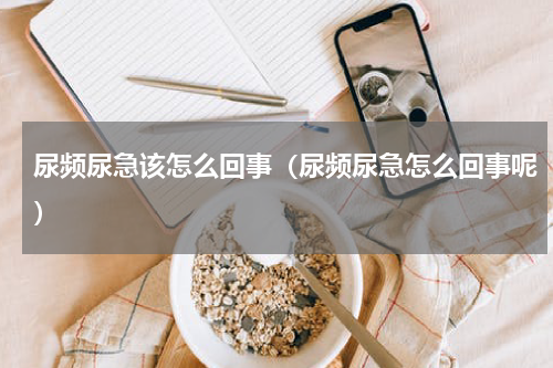 尿频尿急该怎么回事（尿频尿急怎么回事呢）