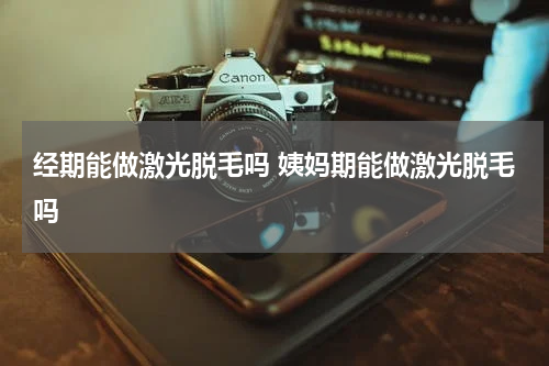 经期能做激光脱毛吗 姨妈期能做激光脱毛吗