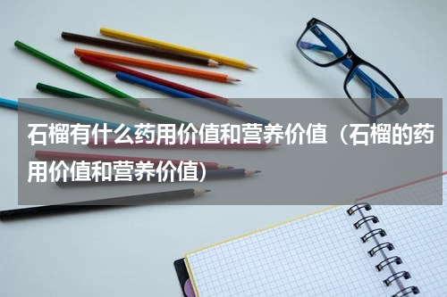 石榴有什么药用价值和营养价值（石榴的药用价值和营养价值）
