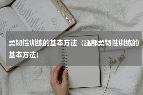 柔韧性训练的基本方法（腿部柔韧性训练的基本方法）
