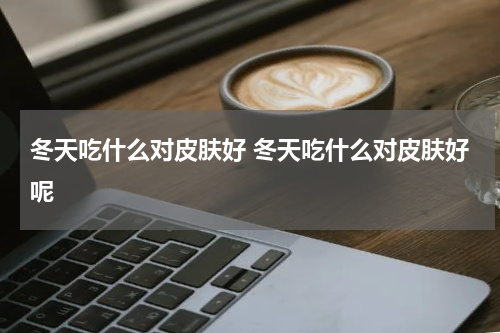 冬天吃什么对皮肤好 冬天吃什么对皮肤好呢