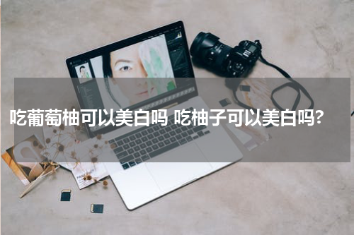 吃葡萄柚可以美白吗 吃柚子可以美白吗?