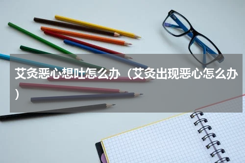 艾灸恶心想吐怎么办（艾灸出现恶心怎么办）