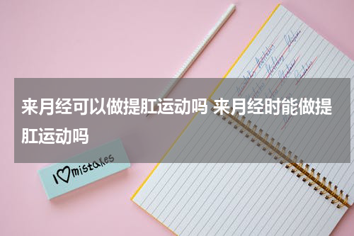 来月经可以做提肛运动吗 来月经时能做提肛运动吗