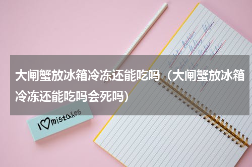 大闸蟹放冰箱冷冻还能吃吗（大闸蟹放冰箱冷冻还能吃吗会死吗）