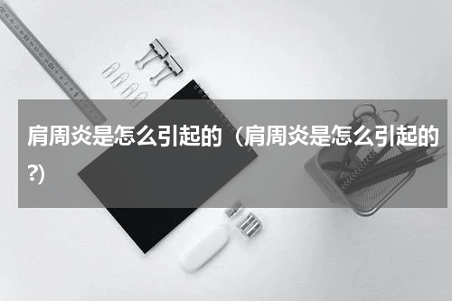 肩周炎是怎么引起的（肩周炎是怎么引起的?）