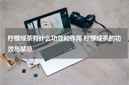 柠檬绿茶有什么功效和作用 柠檬绿茶的功效与禁忌