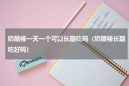 奶酪棒一天一个可以长期吃吗（奶酪棒长期吃好吗）