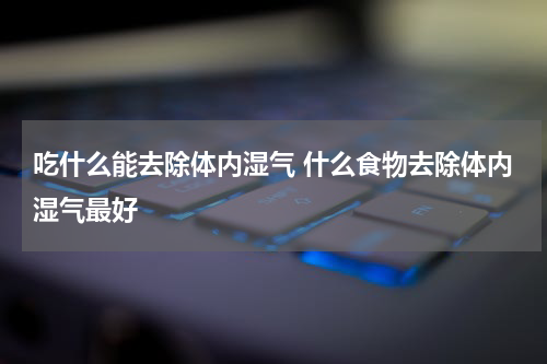 吃什么能去除体内湿气 什么食物去除体内湿气最好