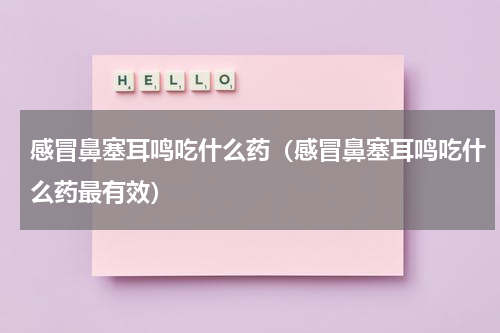 感冒鼻塞耳鸣吃什么药（感冒鼻塞耳鸣吃什么药最有效）