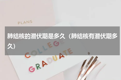 肺结核的潜伏期是多久（肺结核有潜伏期多久）