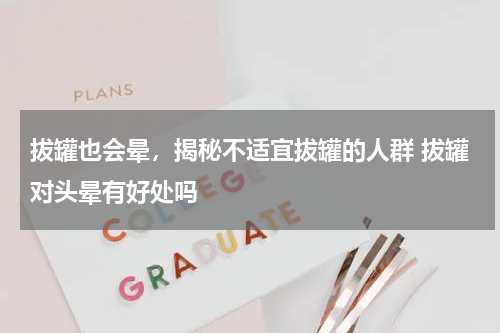 拔罐也会晕，揭秘不适宜拔罐的人群 拔罐对头晕有好处吗