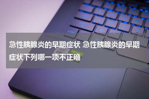 急性胰腺炎的早期症状 急性胰腺炎的早期症状下列哪一项不正确