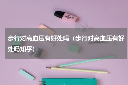 步行对高血压有好处吗（步行对高血压有好处吗知乎）