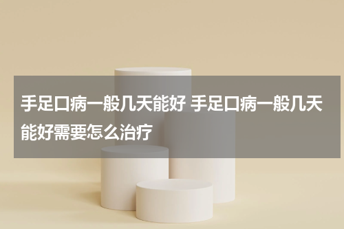 手足口病一般几天能好 手足口病一般几天能好需要怎么治疗