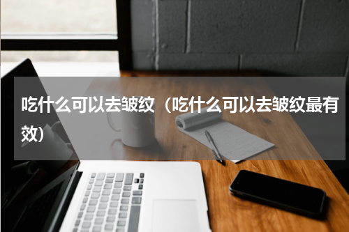 吃什么可以去皱纹（吃什么可以去皱纹最有效）
