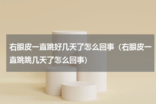 右眼皮一直跳好几天了怎么回事（右眼皮一直跳跳几天了怎么回事）