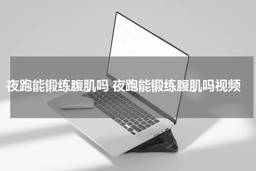夜跑能锻练腹肌吗 夜跑能锻练腹肌吗视频