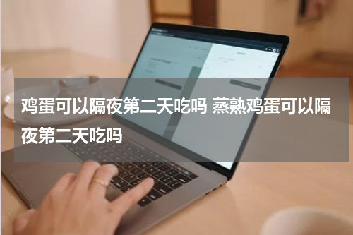 鸡蛋可以隔夜第二天吃吗 蒸熟鸡蛋可以隔夜第二天吃吗