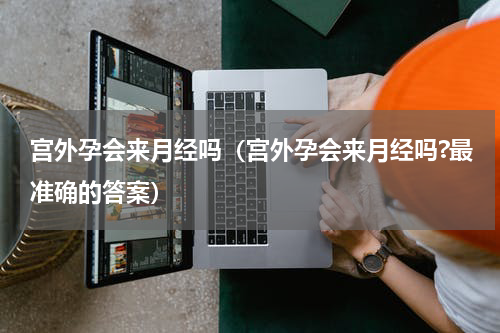 宫外孕会来月经吗（宫外孕会来月经吗?最准确的答案）