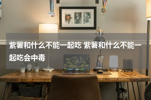 紫薯和什么不能一起吃 紫薯和什么不能一起吃会中毒