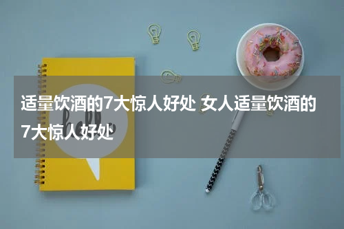适量饮酒的7大惊人好处 女人适量饮酒的7大惊人好处