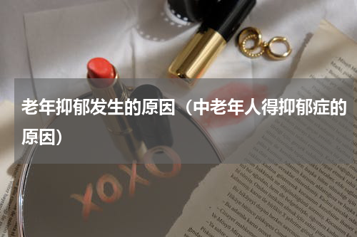 老年抑郁发生的原因（中老年人得抑郁症的原因）