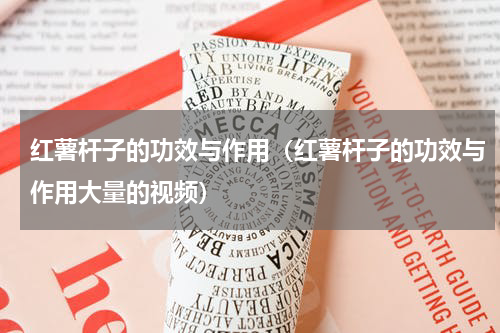 红薯杆子的功效与作用（红薯杆子的功效与作用大量的视频）