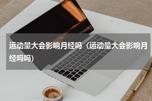 运动量大会影响月经吗（运动量大会影响月经吗吗）