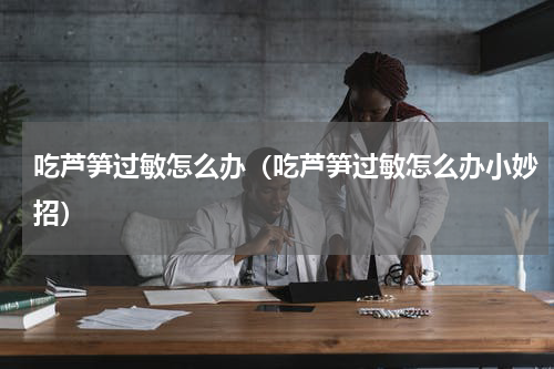 吃芦笋过敏怎么办（吃芦笋过敏怎么办小妙招）