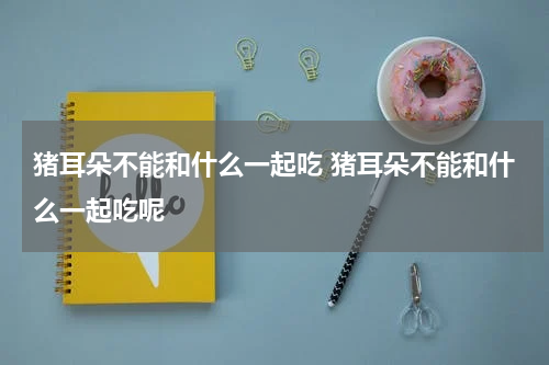 猪耳朵不能和什么一起吃 猪耳朵不能和什么一起吃呢