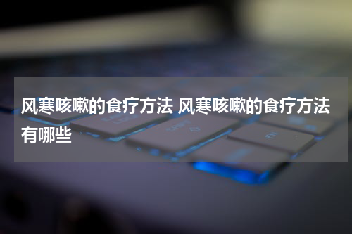 风寒咳嗽的食疗方法 风寒咳嗽的食疗方法有哪些
