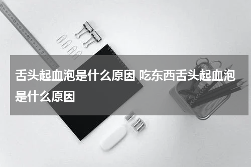 舌头起血泡是什么原因 吃东西舌头起血泡是什么原因