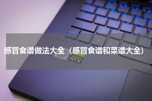 感冒食谱做法大全（感冒食谱和菜谱大全）
